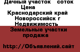 Дачный участок 9 соток › Цена ­ 550 000 - Краснодарский край, Новороссийск г. Недвижимость » Земельные участки продажа   